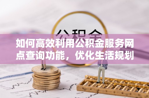 西峰如何高效利用公积金服务网点查询功能，优化生活规划