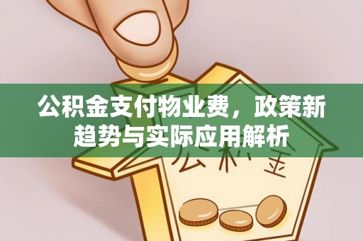 西峰公积金支付物业费，政策新趋势与实际应用解析