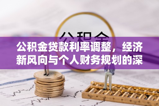 西峰公积金贷款利率调整，经济新风向与个人财务规划的深远影响