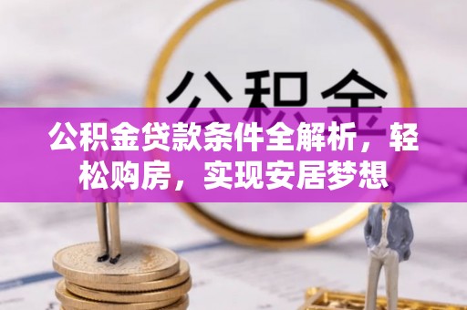 西峰公积金贷款条件全解析，轻松购房，实现安居梦想
