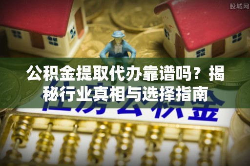 西峰公积金提取代办靠谱吗？揭秘行业真相与选择指南