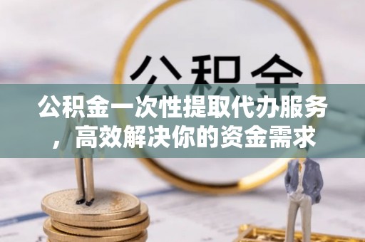 西峰公积金一次性提取代办服务，高效解决你的资金需求