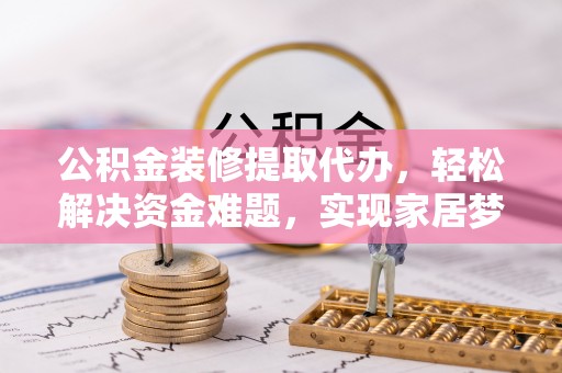 西峰公积金装修提取代办，轻松解决资金难题，实现家居梦想