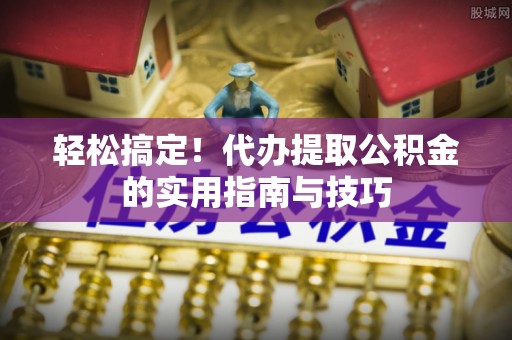 西峰轻松搞定！代办提取公积金的实用指南与技巧