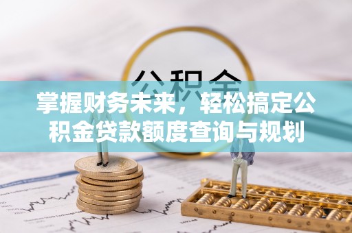 西峰掌握财务未来，轻松搞定公积金贷款额度查询与规划