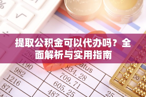 西峰提取公积金可以代办吗？全面解析与实用指南