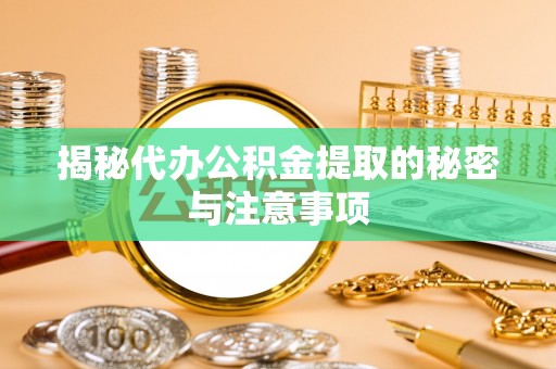西峰揭秘代办公积金提取的秘密与注意事项