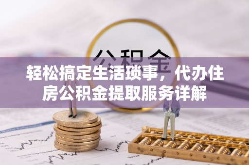 西峰轻松搞定生活琐事，代办住房公积金提取服务详解