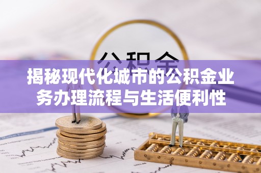 西峰揭秘现代化城市的公积金业务办理流程与生活便利性