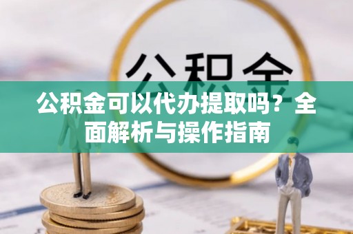 西峰公积金可以代办提取吗？全面解析与操作指南