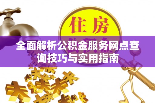 西峰全面解析公积金服务网点查询技巧与实用指南