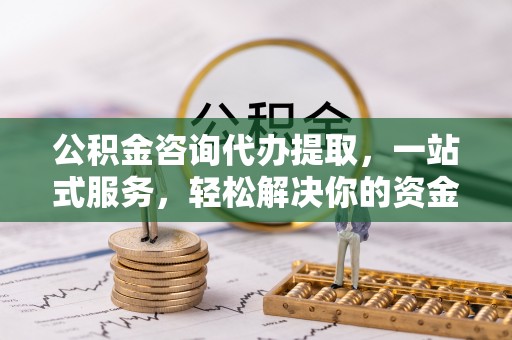 西峰公积金咨询代办提取，一站式服务，轻松解决你的资金难题