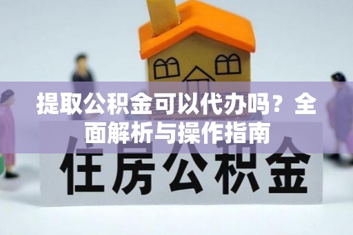 西峰提取公积金可以代办吗？全面解析与操作指南