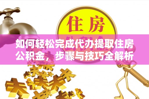 西峰如何轻松完成代办提取住房公积金，步骤与技巧全解析