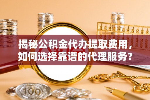 西峰揭秘公积金代办提取费用，如何选择靠谱的代理服务？