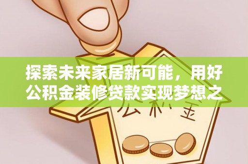 西峰探索未来家居新可能，用好公积金装修贷款实现梦想之家