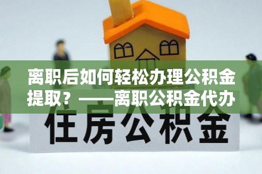 西峰离职后如何轻松办理公积金提取？——离职公积金代办提取服务详解