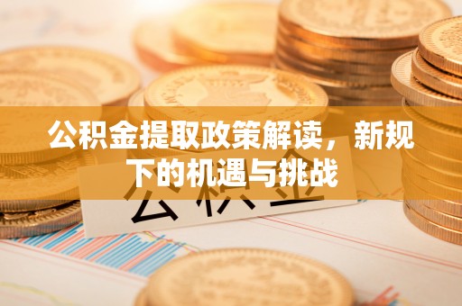 西峰公积金提取政策解读，新规下的机遇与挑战