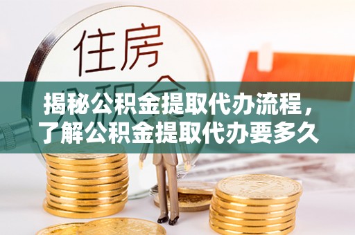 西峰揭秘公积金提取代办流程，了解公积金提取代办要多久的关键因素
