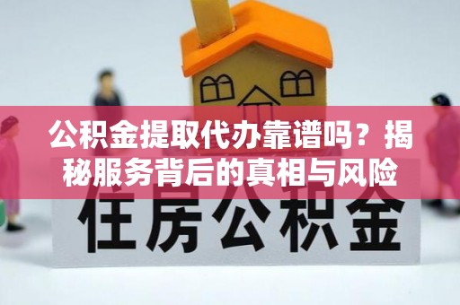 西峰公积金提取代办靠谱吗？揭秘服务背后的真相与风险