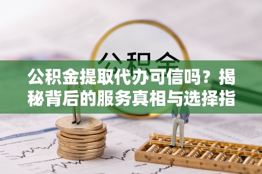 西峰公积金提取代办可信吗？揭秘背后的服务真相与选择指南