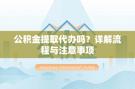 西峰公积金提取代办吗？详解流程与注意事项