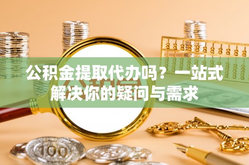 西峰公积金提取代办吗？一站式解决你的疑问与需求