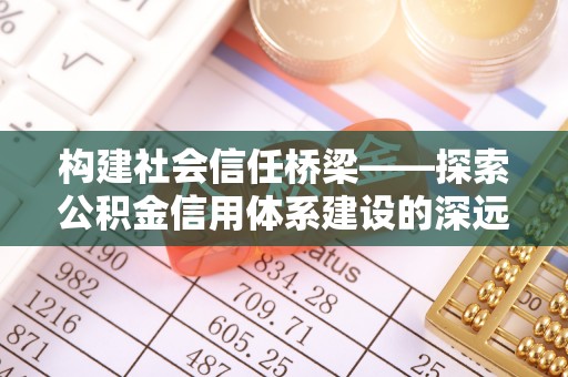 西峰构建社会信任桥梁——探索公积金信用体系建设的深远意义