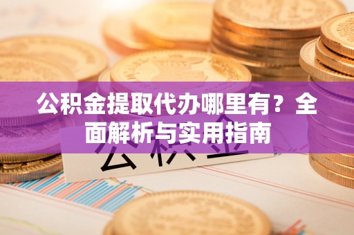 西峰公积金提取代办哪里有？全面解析与实用指南