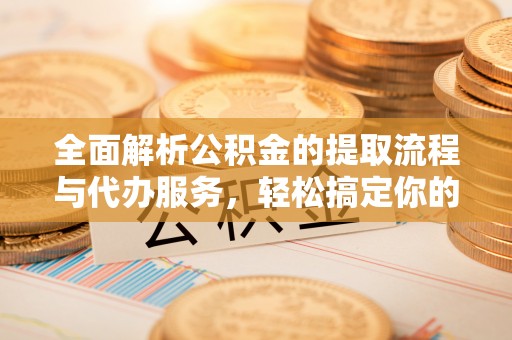 西峰全面解析公积金的提取流程与代办服务，轻松搞定你的公积金咨询代办提取