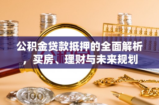 西峰公积金贷款抵押的全面解析，买房、理财与未来规划