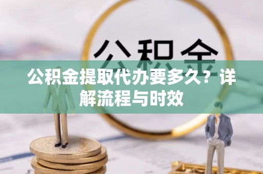 西峰公积金提取代办要多久？详解流程与时效