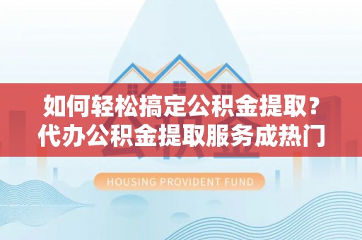 西峰如何轻松搞定公积金提取？代办公积金提取服务成热门选择
