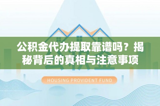 西峰公积金代办提取靠谱吗？揭秘背后的真相与注意事项
