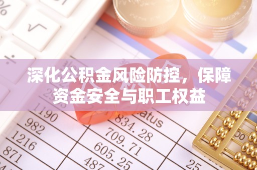 西峰深化公积金风险防控，保障资金安全与职工权益