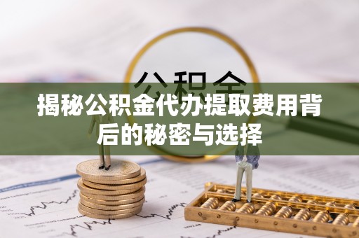 西峰揭秘公积金代办提取费用背后的秘密与选择