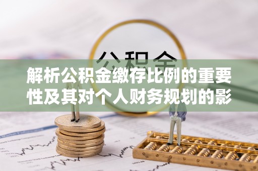 西峰解析公积金缴存比例的重要性及其对个人财务规划的影响