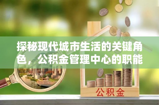 西峰探秘现代城市生活的关键角色，公积金管理中心的职能与影响