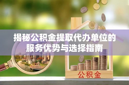 西峰揭秘公积金提取代办单位的服务优势与选择指南