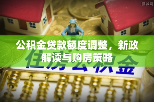 西峰公积金贷款额度调整，新政解读与购房策略