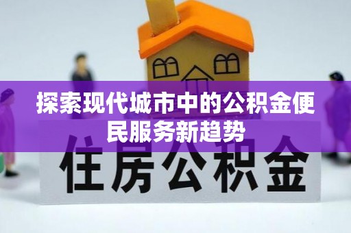 西峰探索现代城市中的公积金便民服务新趋势