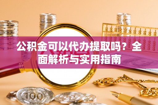 西峰公积金可以代办提取吗？全面解析与实用指南