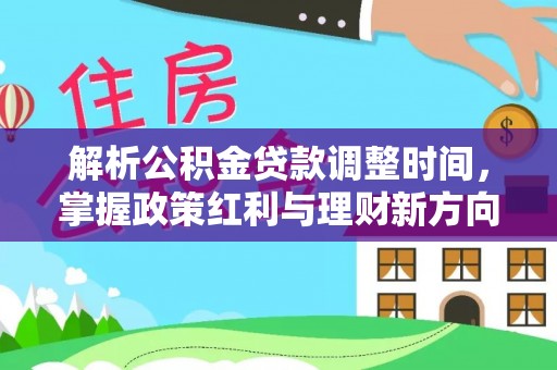 西峰解析公积金贷款调整时间，掌握政策红利与理财新方向