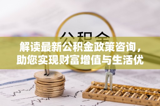 西峰解读最新公积金政策咨询，助您实现财富增值与生活优化