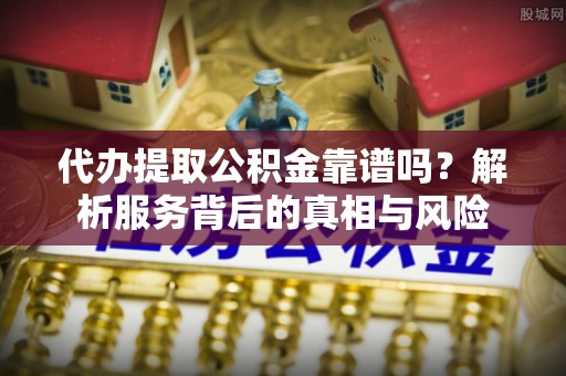 西峰代办提取公积金靠谱吗？解析服务背后的真相与风险