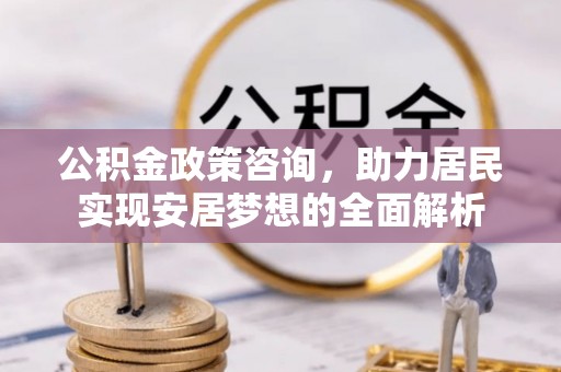 西峰公积金政策咨询，助力居民实现安居梦想的全面解析