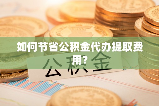 西峰如何节省公积金代办提取费用？