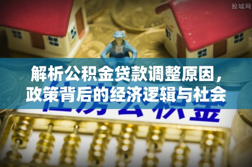 西峰解析公积金贷款调整原因，政策背后的经济逻辑与社会影响
