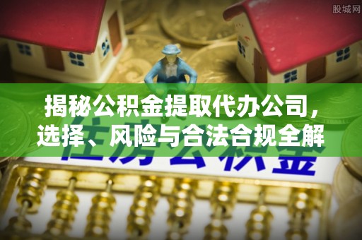 西峰揭秘公积金提取代办公司，选择、风险与合法合规全解析