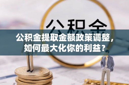西峰公积金提取金额政策调整，如何最大化你的利益？